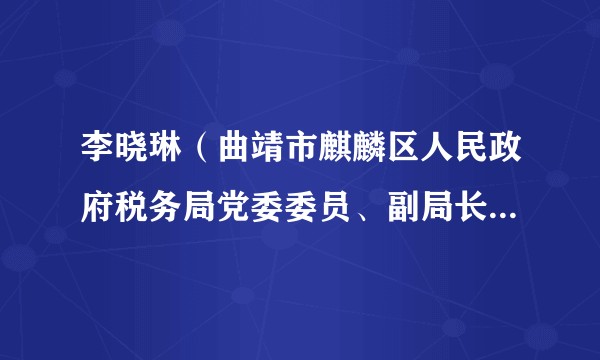 李晓琳（曲靖市麒麟区人民政府税务局党委委员、副局长、一级主办）