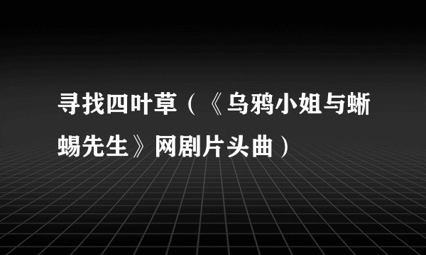 寻找四叶草（《乌鸦小姐与蜥蜴先生》网剧片头曲）