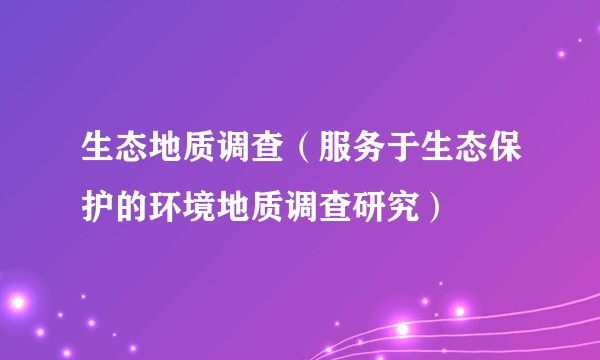 生态地质调查（服务于生态保护的环境地质调查研究）