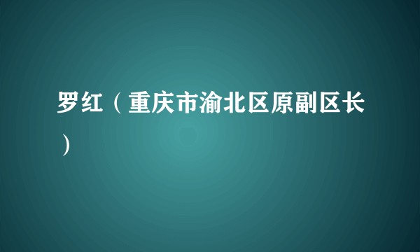 罗红（重庆市渝北区原副区长）