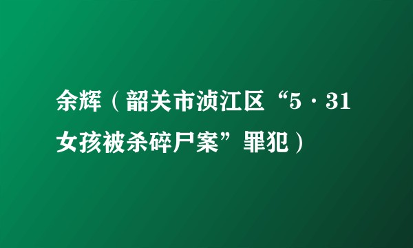 余辉（韶关市浈江区“5·31女孩被杀碎尸案”罪犯）