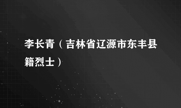 李长青（吉林省辽源市东丰县籍烈士）