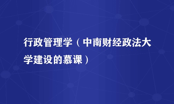 行政管理学（中南财经政法大学建设的慕课）
