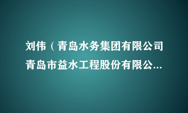 刘伟（青岛水务集团有限公司青岛市益水工程股份有限公司党群工作部副部长、团委书记）