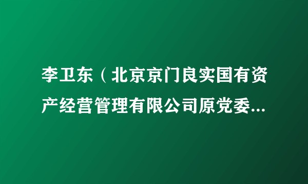 李卫东(北京京门良实国有资产经营管理有限公司原党委副书记、总经理)