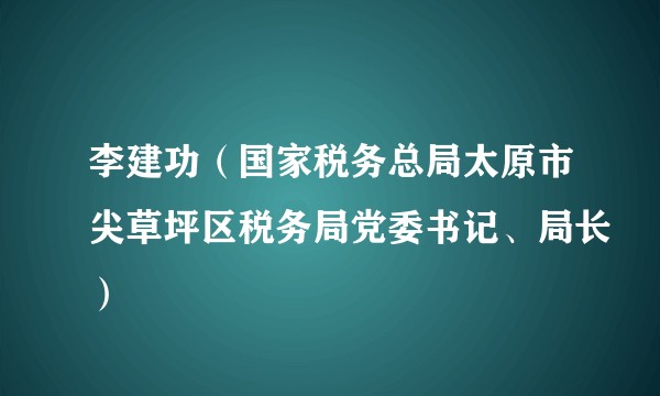 李建功（国家税务总局太原市尖草坪区税务局党委书记、局长）