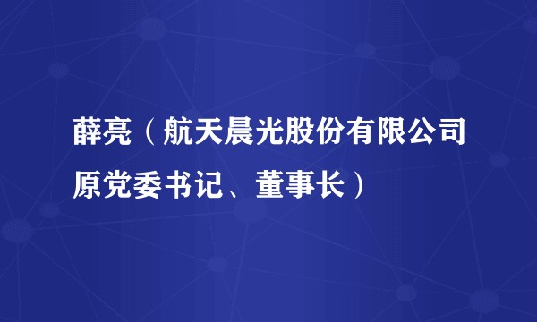 薛亮（航天晨光股份有限公司原党委书记、董事长）
