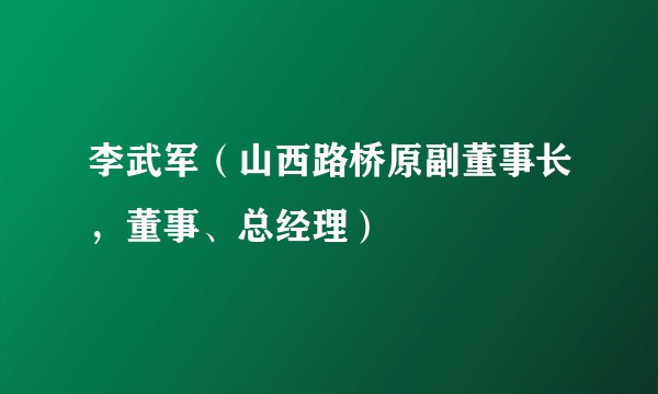 李武军（山西路桥原副董事长，董事、总经理）