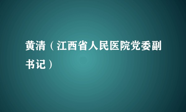 黄清（江西省人民医院党委副书记）