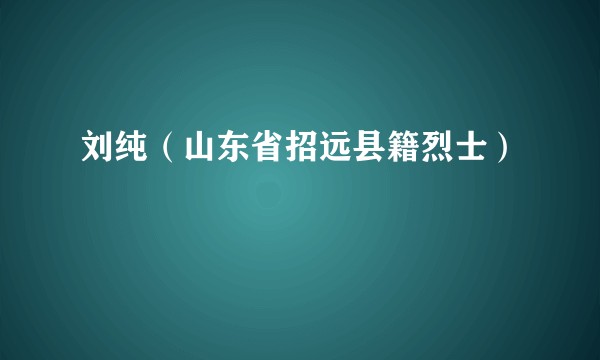 刘纯（山东省招远县籍烈士）