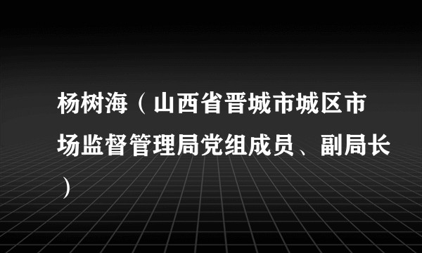 杨树海（山西省晋城市城区市场监督管理局党组成员、副局长）
