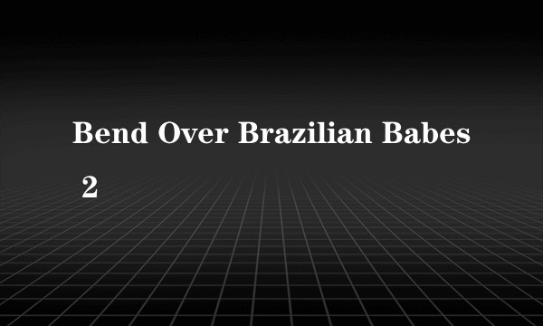 Bend Over Brazilian Babes 2