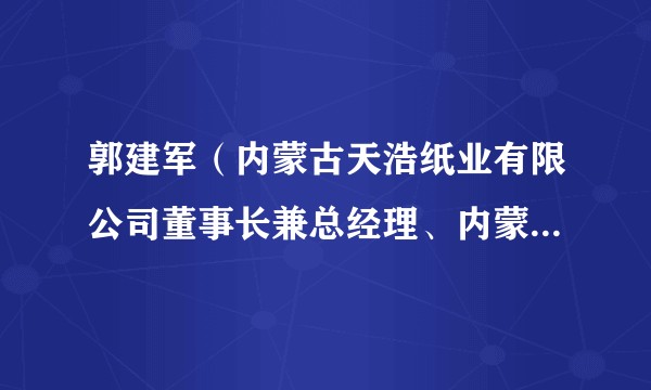 郭建军（内蒙古天浩纸业有限公司董事长兼总经理、内蒙古自治区工商业联合会兼职副主席）