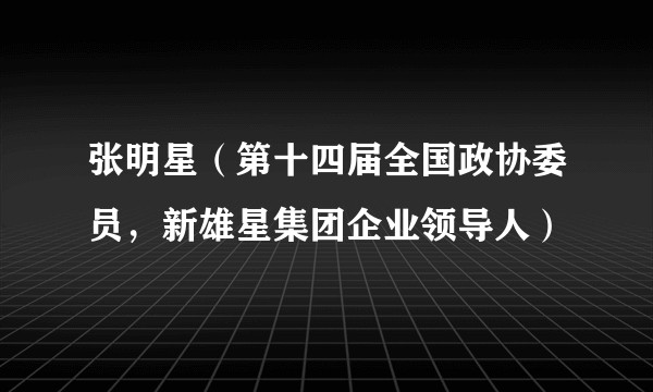 张明星（第十四届全国政协委员，新雄星集团企业领导人）