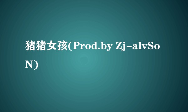 猪猪女孩(Prod.by Zj-alvSoN)