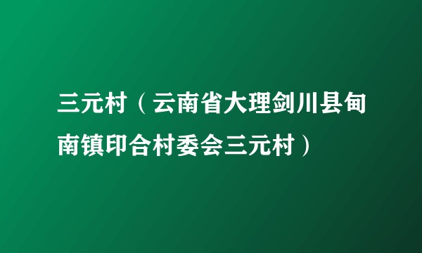 三元村(云南省大理剑川县甸南镇印合村委会三元村)