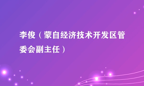 李俊（蒙自经济技术开发区管委会副主任）