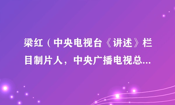 梁红(中央电视台《讲述》栏目制片人,中央广播电视总台影视剧纪录片中心主任)