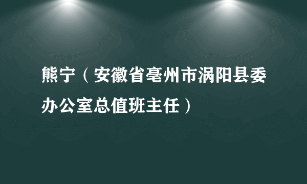 熊宁（安徽省亳州市涡阳县委办公室总值班主任）