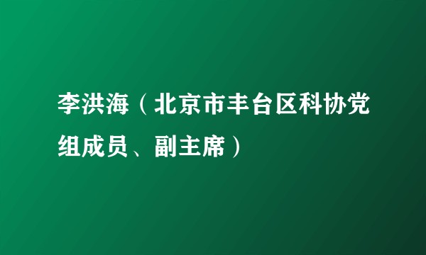 李洪海（北京市丰台区科协党组成员、副主席）