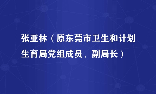 张亚林（原东莞市卫生和计划生育局党组成员、副局长）