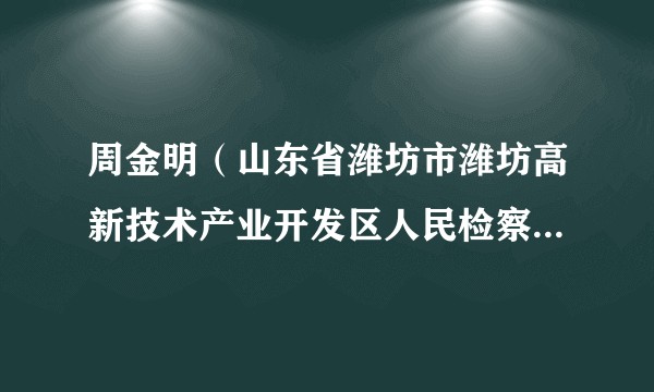 周金明（山东省潍坊市潍坊高新技术产业开发区人民检察院检察员、检察委员会委员、检察长）