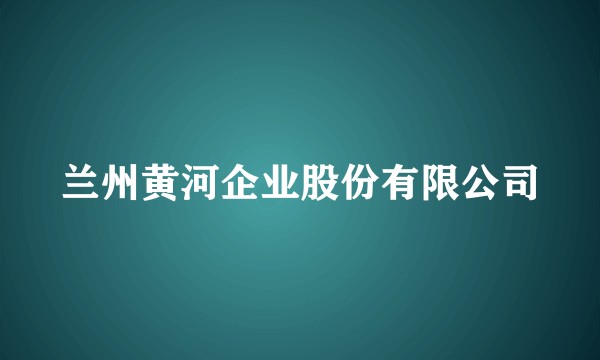 兰州黄河企业股份有限公司