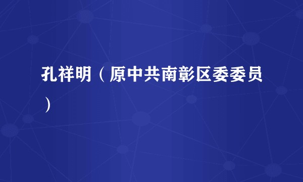 孔祥明（原中共南彰区委委员）