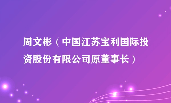 周文彬（中国江苏宝利国际投资股份有限公司原董事长）