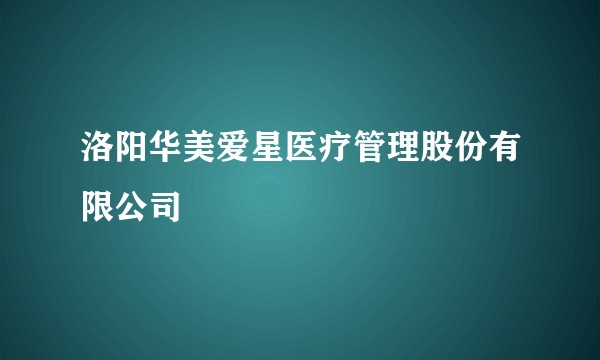 洛阳华美爱星医疗管理股份有限公司
