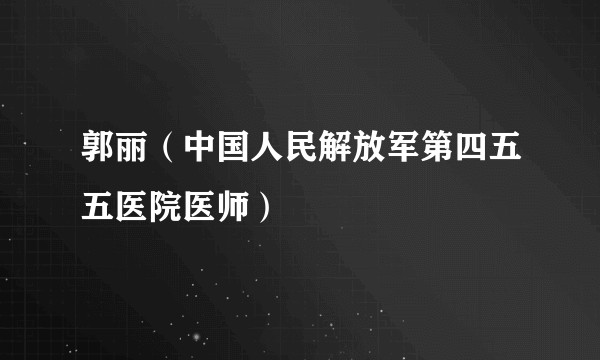 郭丽（中国人民解放军第四五五医院医师）