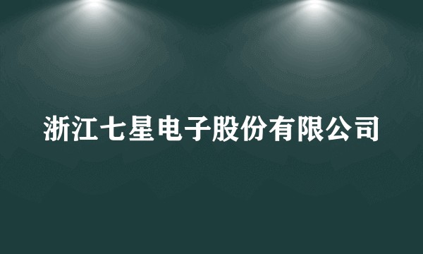 浙江七星电子股份有限公司