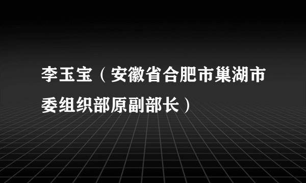 李玉宝（安徽省合肥市巢湖市委组织部原副部长）
