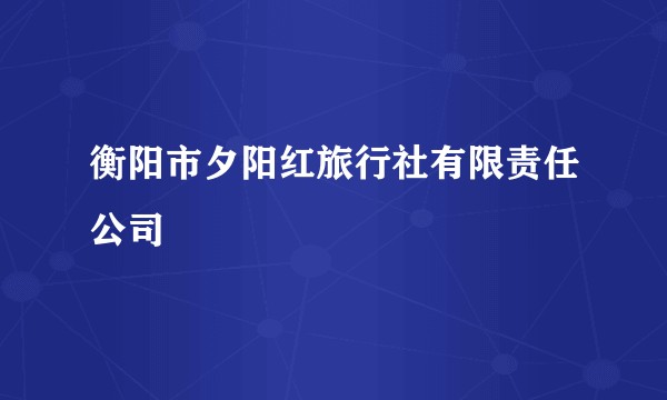 衡阳市夕阳红旅行社有限责任公司