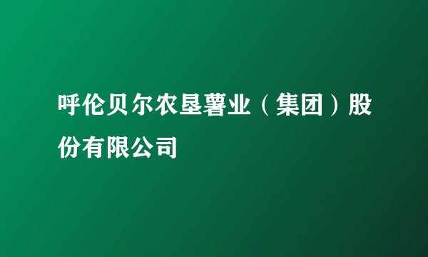 呼伦贝尔农垦薯业（集团）股份有限公司