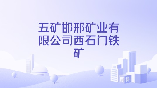 五矿邯邢矿业有限公司西石门铁矿