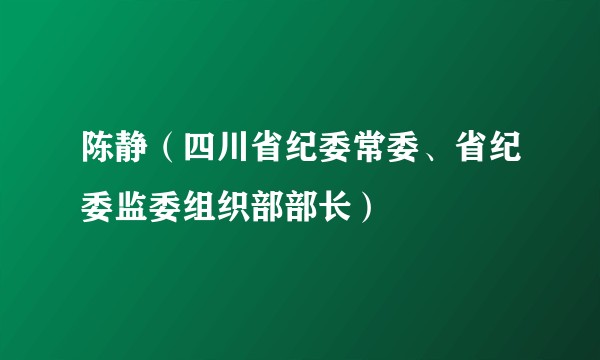 陈静（四川省纪委常委、省纪委监委组织部部长）