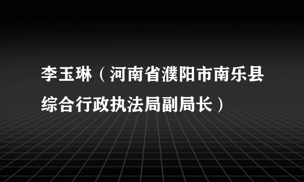 李玉琳（河南省濮阳市南乐县综合行政执法局副局长）