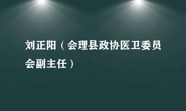 刘正阳（会理县政协医卫委员会副主任）