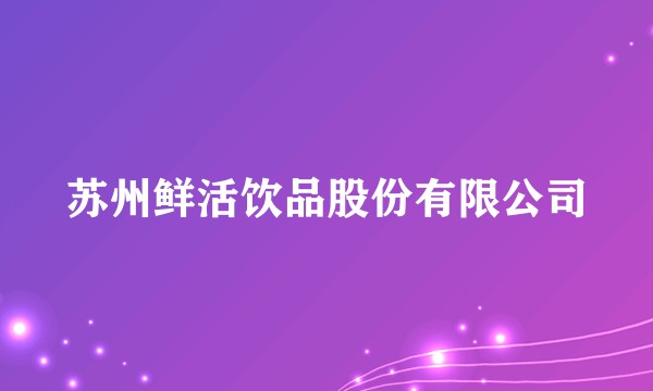 苏州鲜活饮品股份有限公司