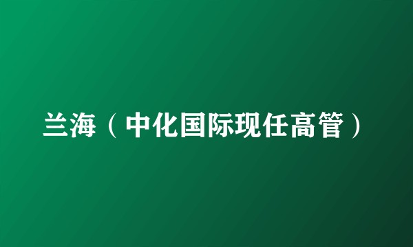 兰海（中化国际现任高管）