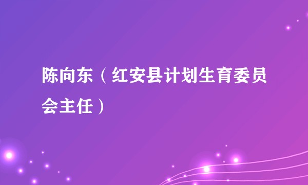 陈向东（红安县计划生育委员会主任）