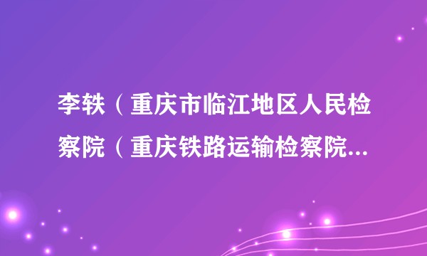 李轶（重庆市临江地区人民检察院（重庆铁路运输检察院）副检察长、检察委员会委员、检察员）
