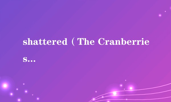 shattered(The Cranberries演唱歌曲)