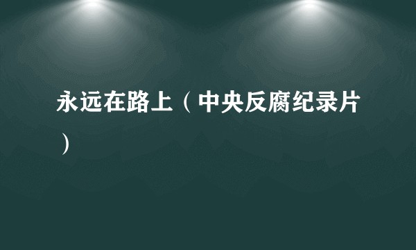 永远在路上(中央反腐纪录片)