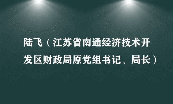 陆飞(江苏省南通经济技术开发区财政局原党组书记、局长)