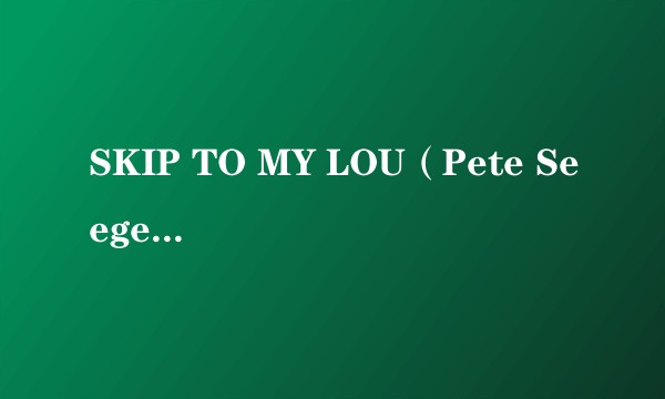 SKIP TO MY LOU（Pete Seeger演唱的歌曲）