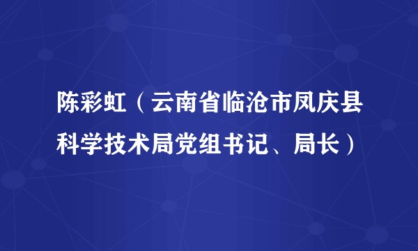 陈彩虹(云南省临沧市凤庆县科学技术局党组书记、局长)