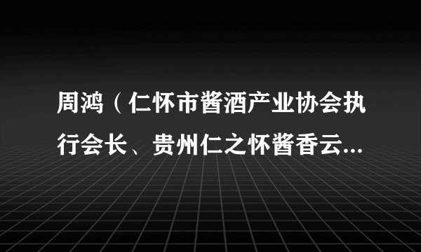 周鸿（仁怀市酱酒产业协会执行会长、贵州仁之怀酱香云集酒业连锁管理有限公司董事长）
