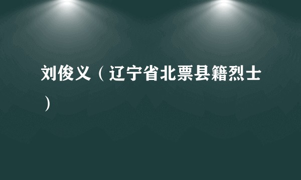 刘俊义（辽宁省北票县籍烈士）